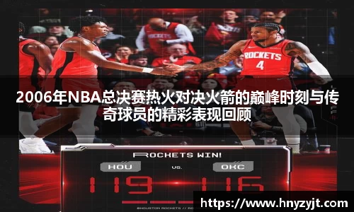 2006年NBA总决赛热火对决火箭的巅峰时刻与传奇球员的精彩表现回顾