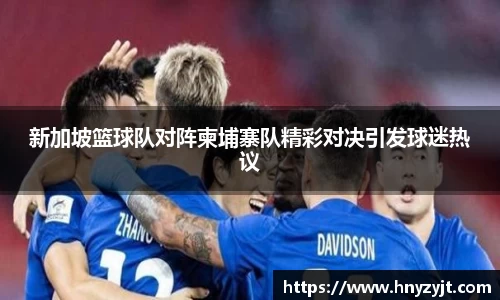 新加坡篮球队对阵柬埔寨队精彩对决引发球迷热议
