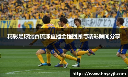 精彩足球比赛琉球直播全程回顾与精彩瞬间分享