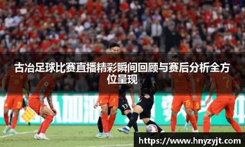 古冶足球比赛直播精彩瞬间回顾与赛后分析全方位呈现