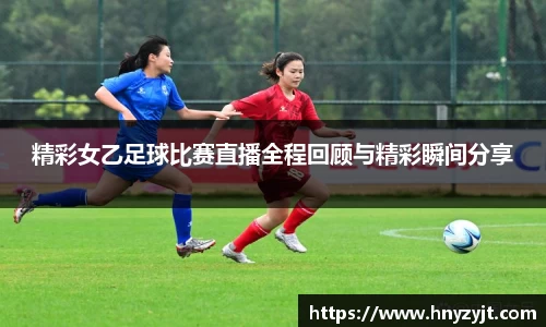 精彩女乙足球比赛直播全程回顾与精彩瞬间分享