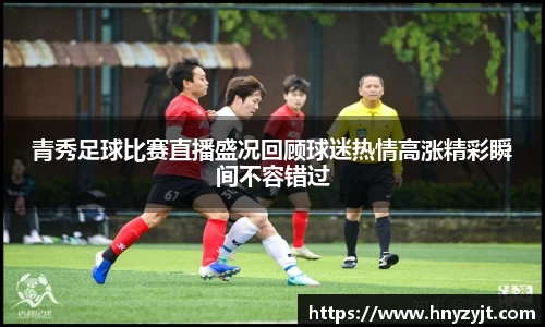 青秀足球比赛直播盛况回顾球迷热情高涨精彩瞬间不容错过