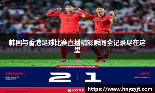 韩国与香港足球比赛直播精彩瞬间全记录尽在这里