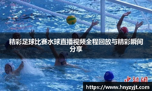 精彩足球比赛水球直播视频全程回放与精彩瞬间分享