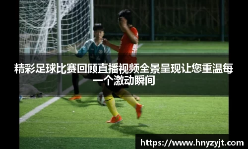 精彩足球比赛回顾直播视频全景呈现让您重温每一个激动瞬间