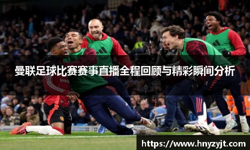 曼联足球比赛赛事直播全程回顾与精彩瞬间分析