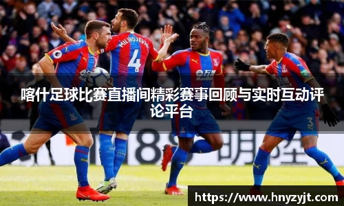 喀什足球比赛直播间精彩赛事回顾与实时互动评论平台