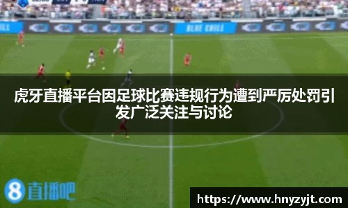 虎牙直播平台因足球比赛违规行为遭到严厉处罚引发广泛关注与讨论