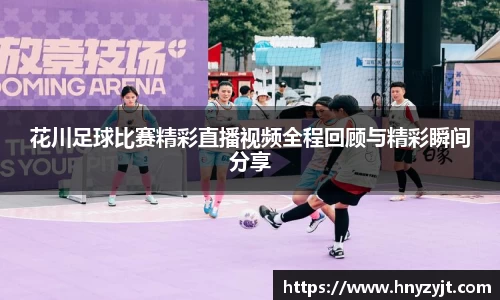 花川足球比赛精彩直播视频全程回顾与精彩瞬间分享
