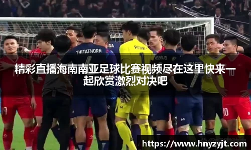 精彩直播海南南亚足球比赛视频尽在这里快来一起欣赏激烈对决吧