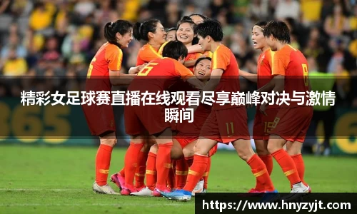 精彩女足球赛直播在线观看尽享巅峰对决与激情瞬间