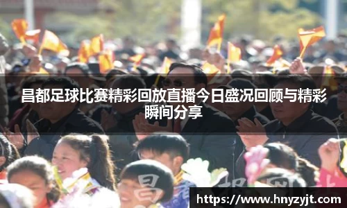 昌都足球比赛精彩回放直播今日盛况回顾与精彩瞬间分享