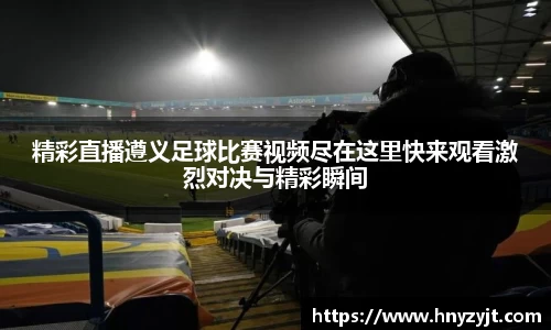 精彩直播遵义足球比赛视频尽在这里快来观看激烈对决与精彩瞬间