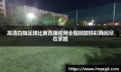 高清白旗足球比赛直播视频全程回放精彩瞬间尽在掌握