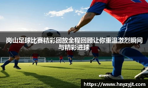 岗山足球比赛精彩回放全程回顾让你重温激烈瞬间与精彩进球
