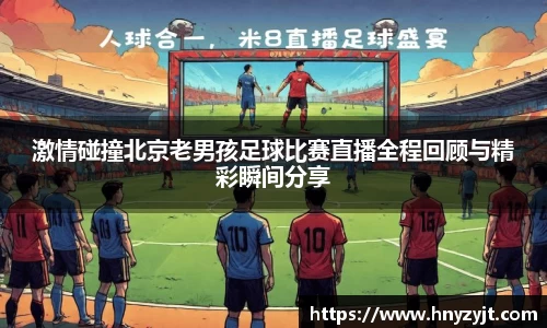 激情碰撞北京老男孩足球比赛直播全程回顾与精彩瞬间分享