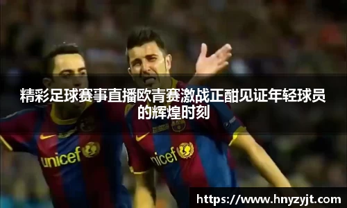 精彩足球赛事直播欧青赛激战正酣见证年轻球员的辉煌时刻