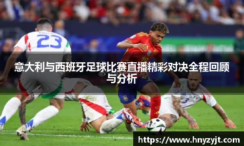 意大利与西班牙足球比赛直播精彩对决全程回顾与分析