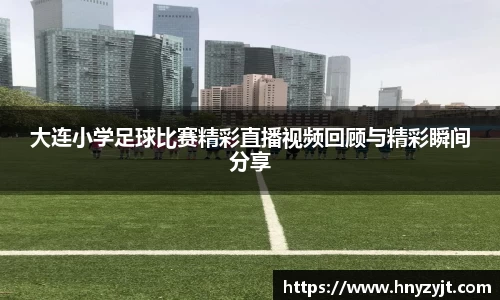 大连小学足球比赛精彩直播视频回顾与精彩瞬间分享