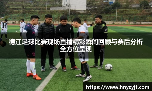 德江足球比赛现场直播精彩瞬间回顾与赛后分析全方位呈现