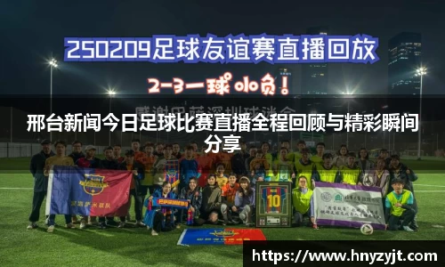 邢台新闻今日足球比赛直播全程回顾与精彩瞬间分享