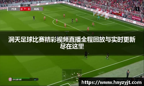 洞天足球比赛精彩视频直播全程回放与实时更新尽在这里
