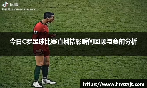 今日C罗足球比赛直播精彩瞬间回顾与赛前分析