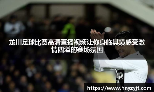 龙川足球比赛高清直播视频让你身临其境感受激情四溢的赛场氛围