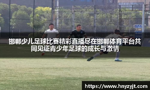 邯郸少儿足球比赛精彩直播尽在邯郸体育平台共同见证青少年足球的成长与激情