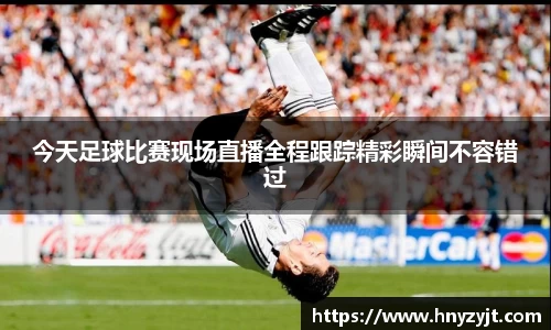 今天足球比赛现场直播全程跟踪精彩瞬间不容错过