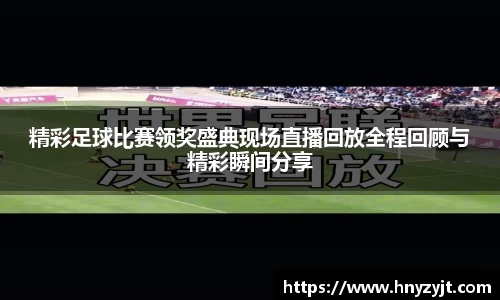 精彩足球比赛领奖盛典现场直播回放全程回顾与精彩瞬间分享