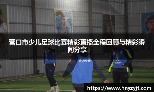 营口市少儿足球比赛精彩直播全程回顾与精彩瞬间分享