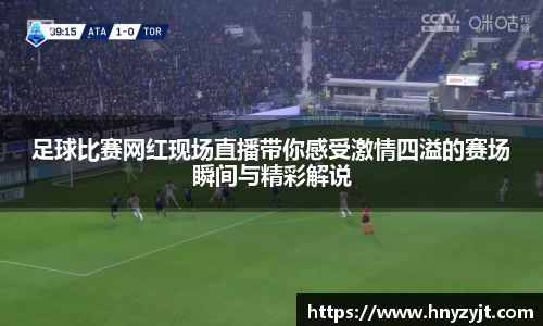 足球比赛网红现场直播带你感受激情四溢的赛场瞬间与精彩解说