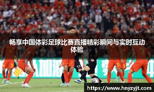 畅享中国体彩足球比赛直播精彩瞬间与实时互动体验