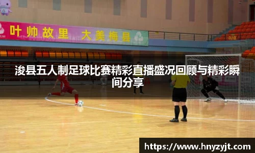 浚县五人制足球比赛精彩直播盛况回顾与精彩瞬间分享