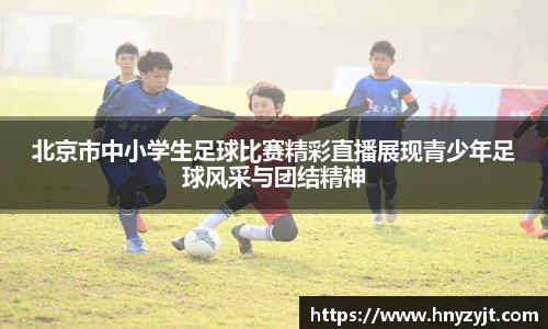 北京市中小学生足球比赛精彩直播展现青少年足球风采与团结精神