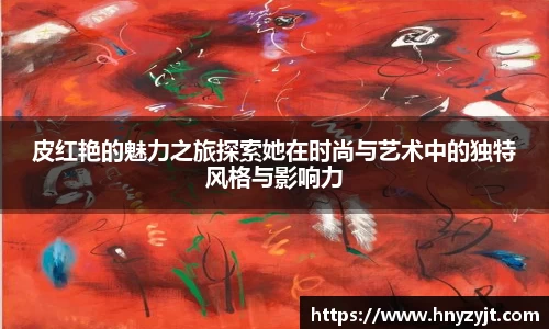 皮红艳的魅力之旅探索她在时尚与艺术中的独特风格与影响力