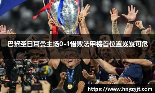 巴黎圣日耳曼主场0-1惜败法甲榜首位置岌岌可危
