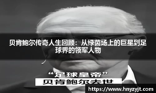 贝肯鲍尔传奇人生回顾：从绿茵场上的巨星到足球界的领军人物