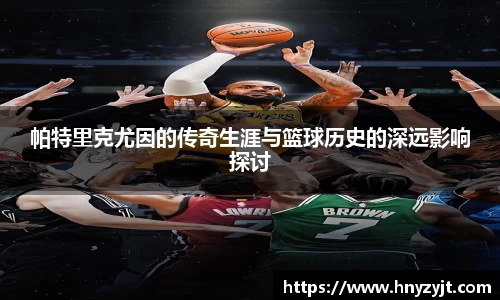 帕特里克尤因的传奇生涯与篮球历史的深远影响探讨