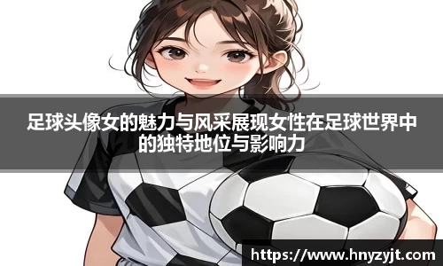 足球头像女的魅力与风采展现女性在足球世界中的独特地位与影响力