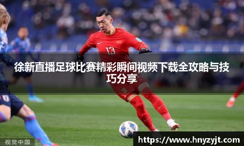 徐新直播足球比赛精彩瞬间视频下载全攻略与技巧分享
