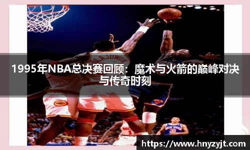 1995年NBA总决赛回顾：魔术与火箭的巅峰对决与传奇时刻