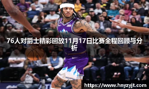 76人对爵士精彩回放11月17日比赛全程回顾与分析