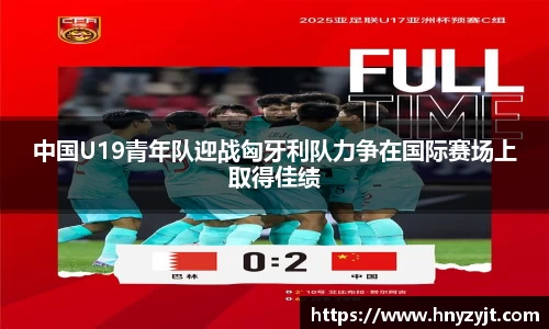 中国U19青年队迎战匈牙利队力争在国际赛场上取得佳绩