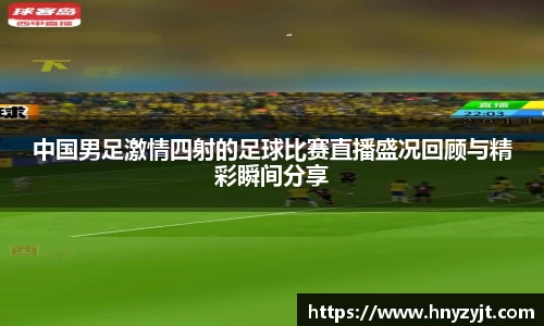 中国男足激情四射的足球比赛直播盛况回顾与精彩瞬间分享