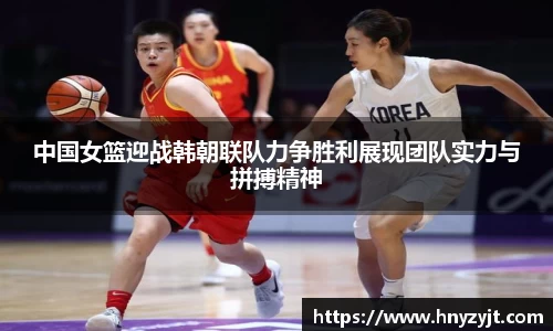 中国女篮迎战韩朝联队力争胜利展现团队实力与拼搏精神