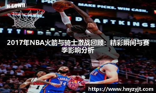2017年NBA火箭与骑士激战回顾：精彩瞬间与赛季影响分析