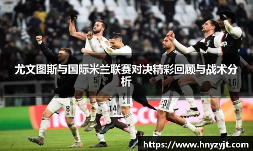 尤文图斯与国际米兰联赛对决精彩回顾与战术分析