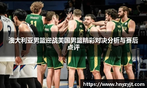 澳大利亚男篮迎战美国男篮精彩对决分析与赛后点评